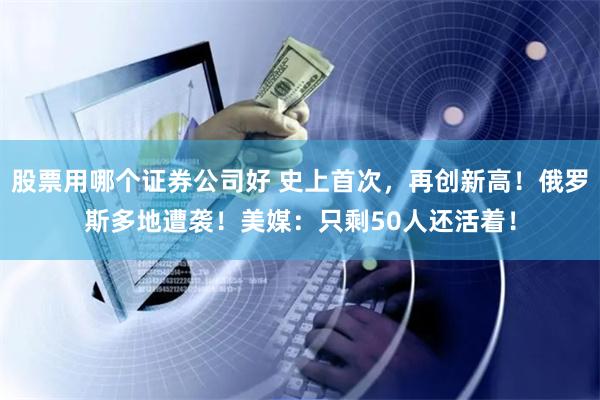股票用哪个证券公司好 史上首次，再创新高！俄罗斯多地遭袭！美媒：只剩50人还活着！