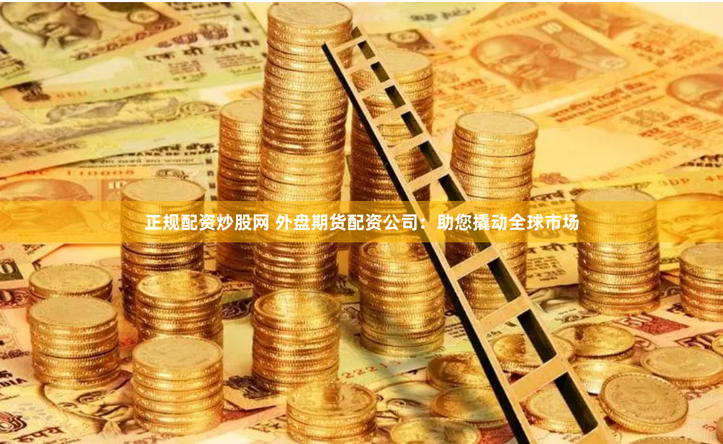 正规配资炒股网 外盘期货配资公司：助您撬动全球市场