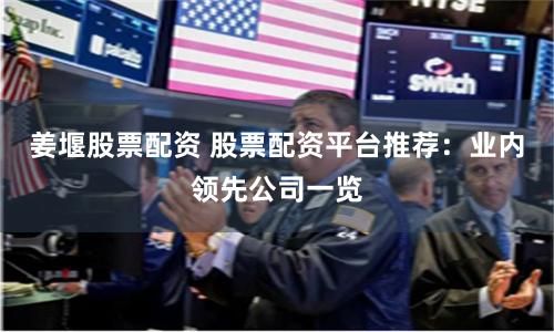 姜堰股票配资 股票配资平台推荐：业内领先公司一览