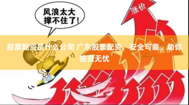 股票配资是什么公司 广东股票配资，安全可靠，助你投资无忧