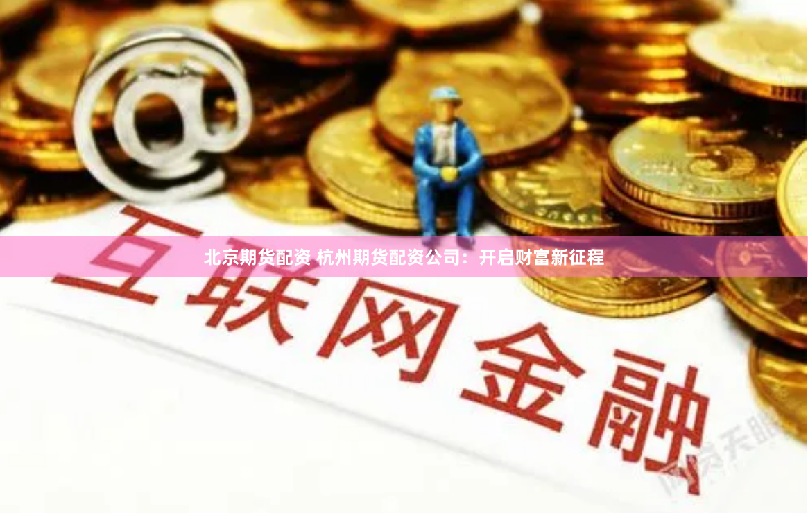 北京期货配资 杭州期货配资公司:开启财富新征程