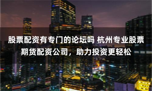 股票配资有专门的论坛吗 杭州专业股票期货配资公司，助力投资更轻松