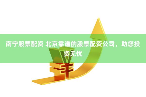 南宁股票配资 北京靠谱的股票配资公司，助您投资无忧