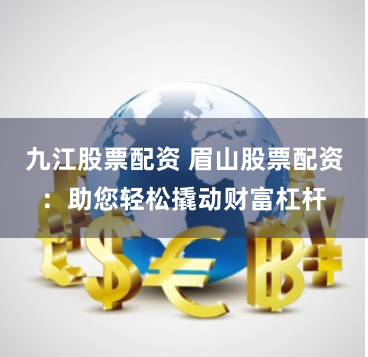 九江股票配资 眉山股票配资：助您轻松撬动财富杠杆