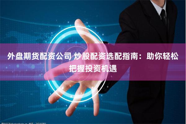 外盘期货配资公司 炒股配资选配指南:助你轻松把握投资机遇