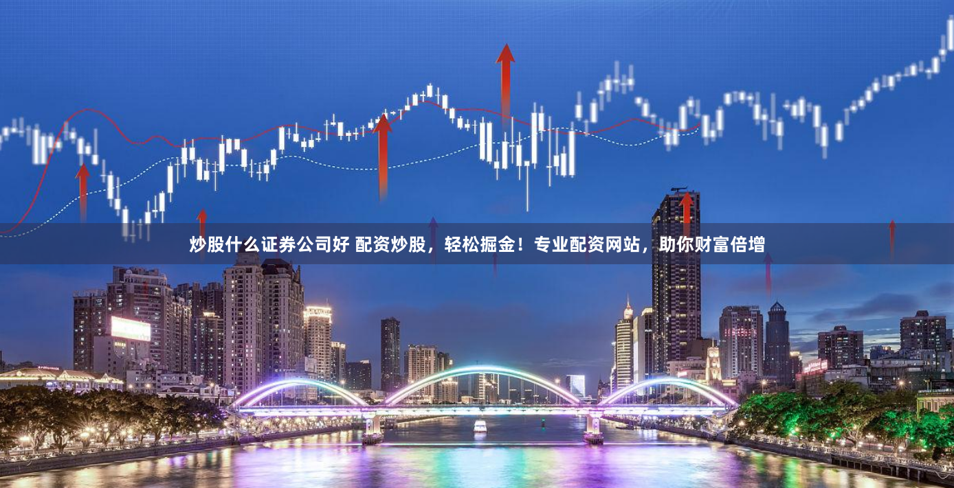 炒股什么证券公司好 配资炒股，轻松掘金！专业配资网站，助你财富倍增