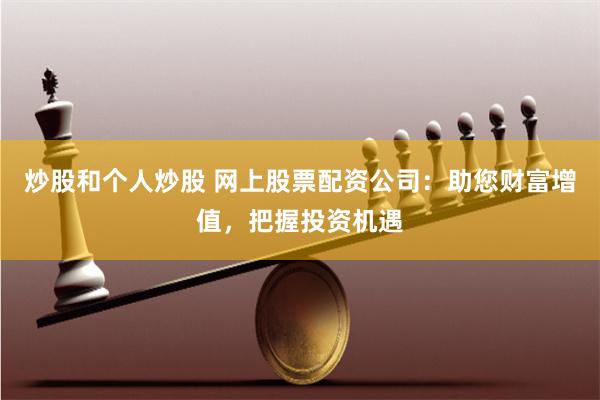 炒股和个人炒股 网上股票配资公司：助您财富增值，把握投资机遇