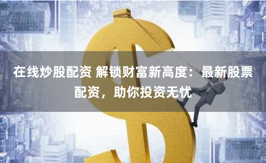 在线炒股配资 解锁财富新高度：最新股票配资，助你投资无忧